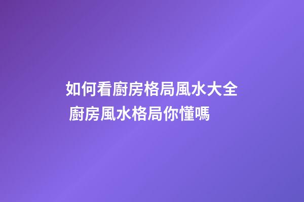 如何看廚房格局風水大全 廚房風水格局你懂嗎